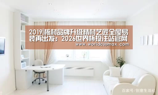 2019|板材品牌升级精材艺匠全屋易装再出发:2026世界杯投注站官网(图2) 2026世界杯投注站