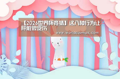 【2026世界杯竞猜】这八种行为让肝脏很受伤(图1) 2026世界杯竞猜