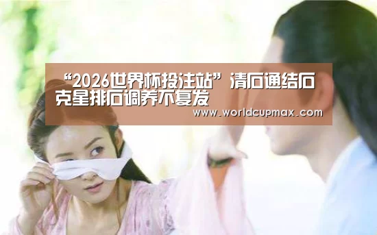 “2026世界杯投注站”清石通结石克星排