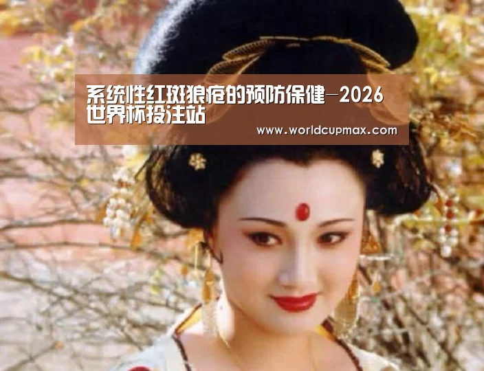 系统性红斑狼疮的预防保健-2026世界杯投注站(图2) 2026世界杯竞猜