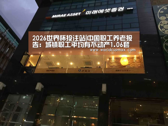 2026世界杯投注站|中国职工养老报告:城镇职工平均有不动产1.06套(图1) 竞猜世界杯