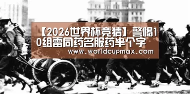 【2026世界杯竞猜】警惕10组雷同药名服药半个字也不能差(图3) 2026世界杯投注站官网