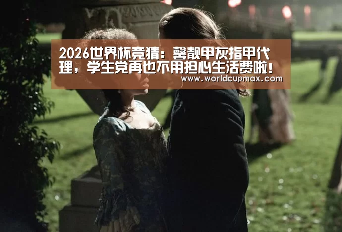 2026世界杯竞猜:馨靓甲灰指甲代理,学生党再也不用担心生活费啦!(图2) 2026世界杯竞猜