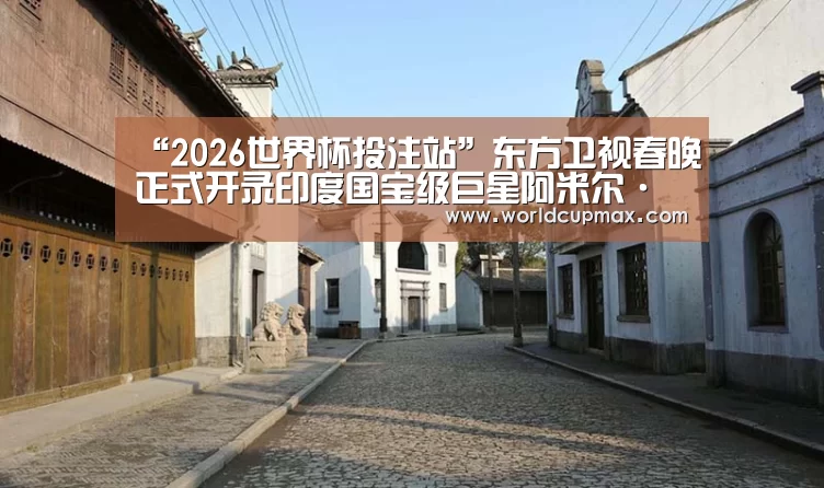 “2026世界杯投注站”东方卫视春晚正式开录印度国宝级巨星阿米尔·汗广场热舞惹人眼球(图2) 竞猜世界杯