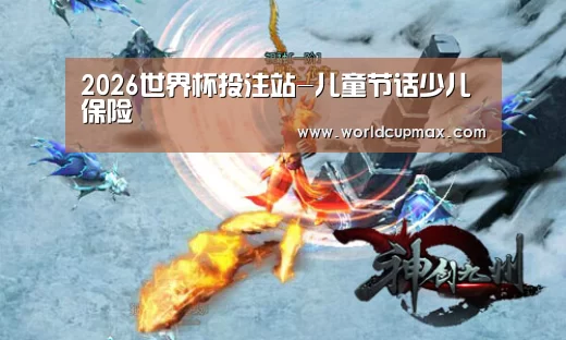 2026世界杯投注站-儿童节话少儿保险(图1) 2026世界杯投注站官网