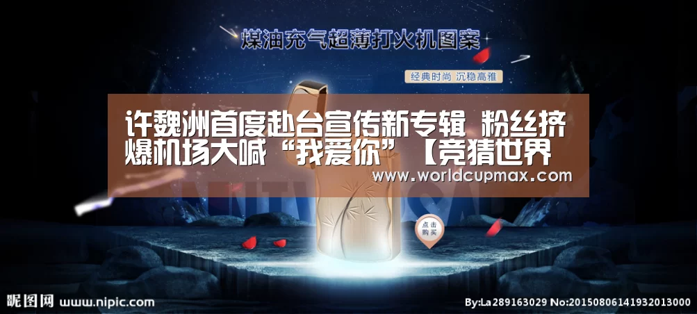 许魏洲首度赴台宣传新专辑 粉丝挤爆机场大喊“我爱你”【竞猜世界杯】(图2) 2026世界杯投注站官网