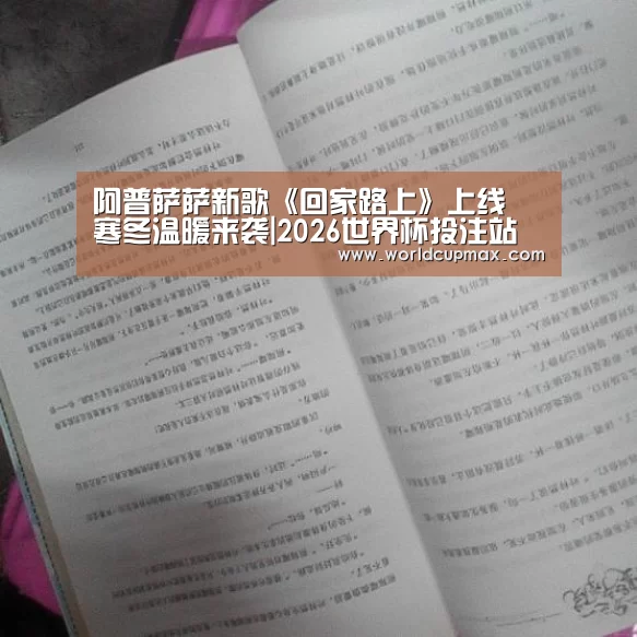 阿普萨萨新歌《回家路上》上线 寒冬温暖来袭|2026世界杯投注站(图1) 2026世界杯投注站