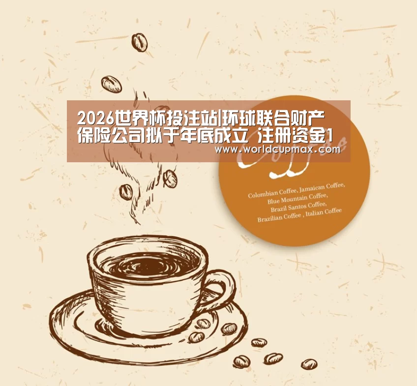 2026世界杯投注站|环球联合财产保险公司拟于年底成立 注册资金12亿元(图1) 2026世界杯竞猜