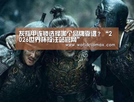 灰指甲连锁选择哪个品牌靠谱?“2026世界杯投注站官网”(图1) 2026世界杯投注站