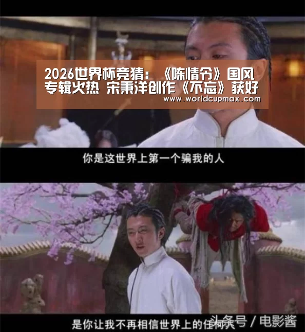 2026世界杯竞猜:《陈情令》国风专辑火热 宋秉洋创作《不忘》获好评(图3) 2026世界杯竞猜